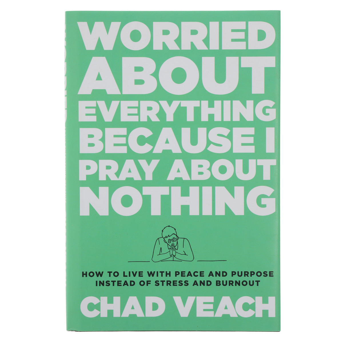 Worried about Everything Because I Pray about Nothing: How to Live with Peace & Purpose HC