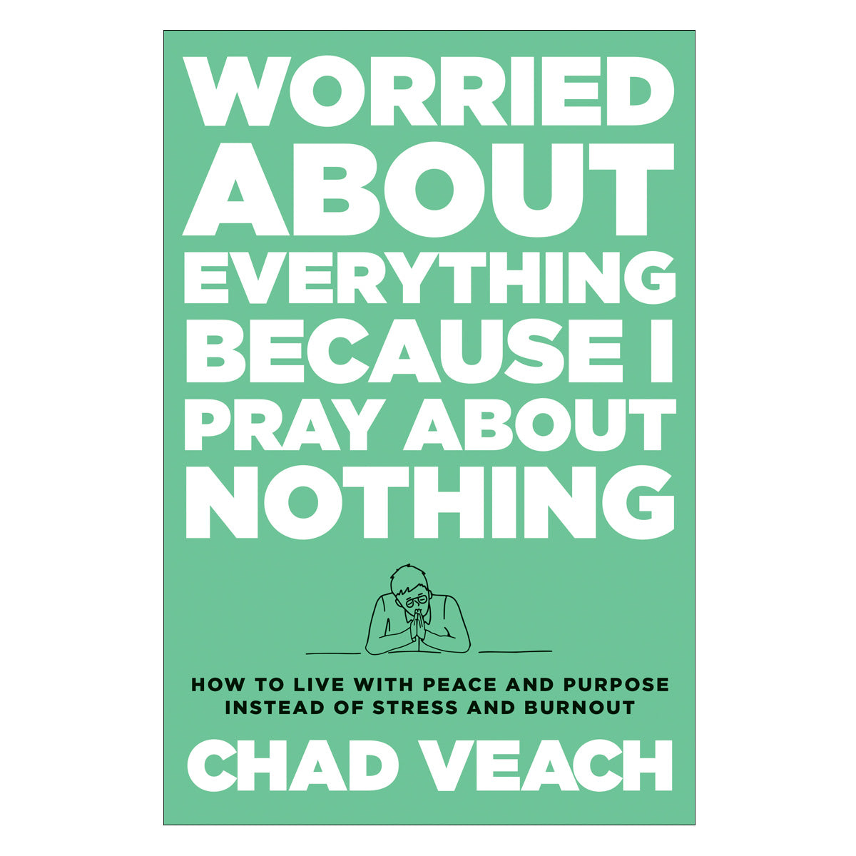 Worried about Everything Because I Pray about Nothing: How to Live with Peace & Purpose HC